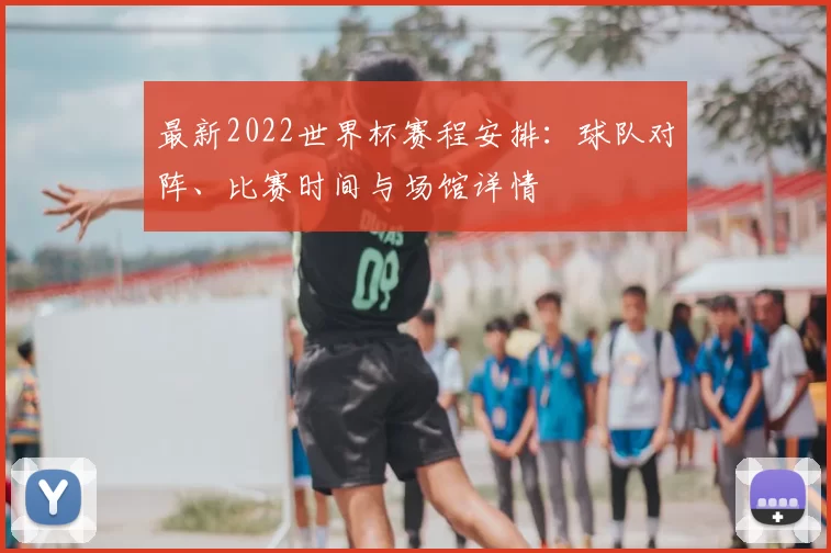 最新2022世界杯赛程安排:球队对阵、比赛时间与场馆详情
