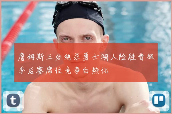 詹姆斯三分绝杀勇士湖人险胜晋级季后赛席位竞争白热化