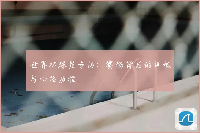 世界杯球星专访：赛场背后的训练与心路历程