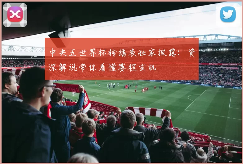 中央五世界杯转播表独家披露:资深解说带你看懂赛程玄机
