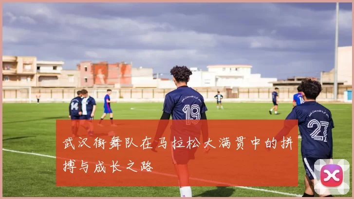 武汉街舞队在马拉松大满贯中的拼搏与成长之路
