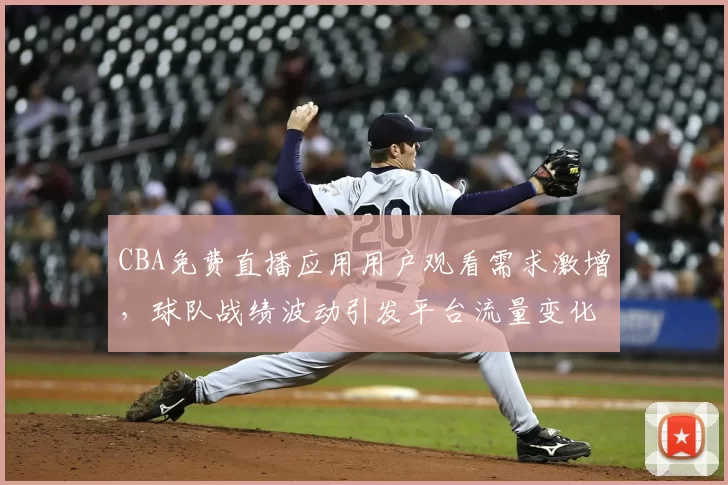 CBA免费直播应用用户观看需求激增，球队战绩波动引发平台流量变化