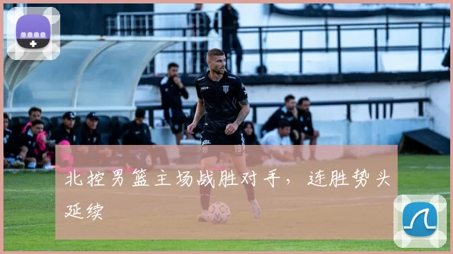 北控男篮主场战胜对手,连胜势头延续