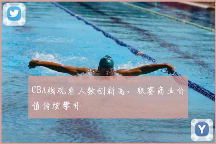 CBA线观看人数创新高，联赛商业价值持续攀升