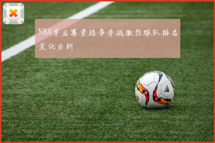 NBA季后赛资格争夺战激烈球队排名变化分析