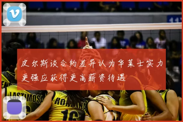 皮尔斯谈合约差异认为华莱士实力更强应获得更高薪资待遇