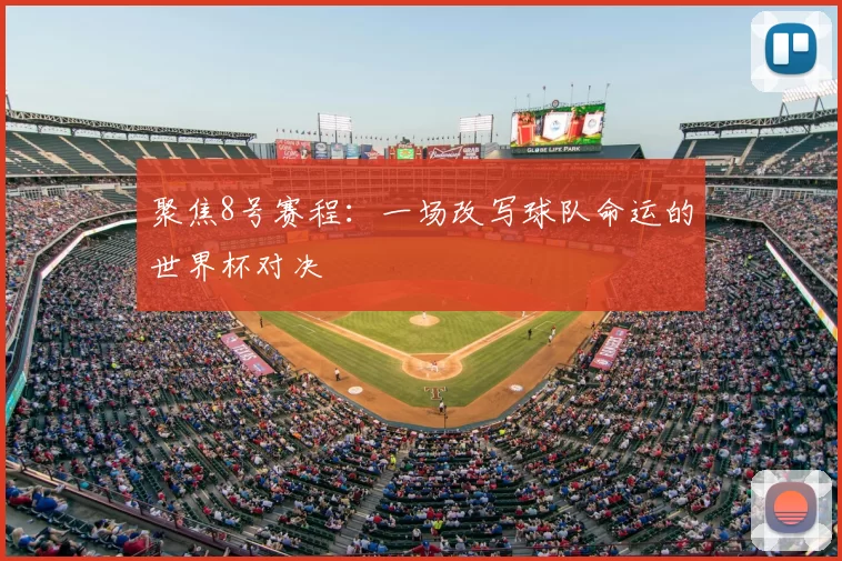 聚焦8号赛程:一场改写球队命运的世界杯对决