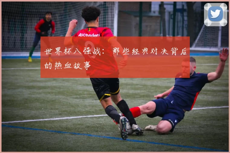 世界杯八强战:那些经典对决背后的热血故事