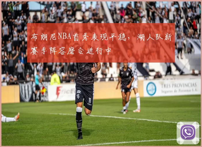 布朗尼NBA首秀表现平稳,湖人队新赛季阵容磨合进行中