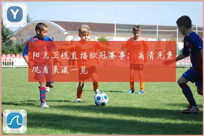 阳光卫视直播欧冠赛事:高清免费观看渠道一览