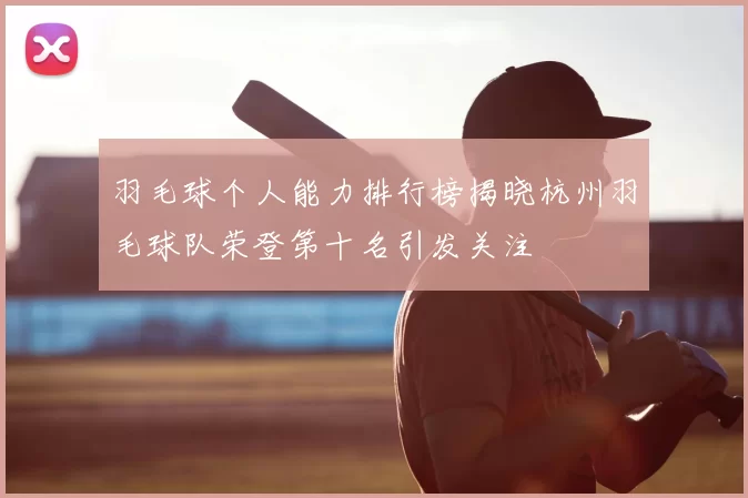 羽毛球个人能力排行榜揭晓杭州羽毛球队荣登第十名引发关注