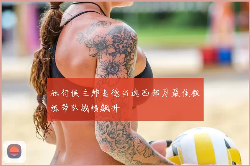 独行侠主帅基德当选西部月最佳教练带队战绩飙升