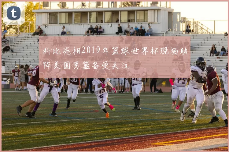 科比亮相2019年篮球世界杯现场助阵美国男篮备受关注