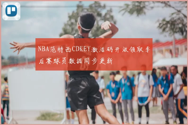 NBA范特西CDKEY激活码开放领取季后赛球员数据同步更新
