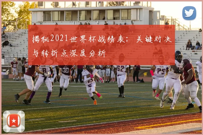揭秘2021世界杯战绩表：关键对决与转折点深度分析