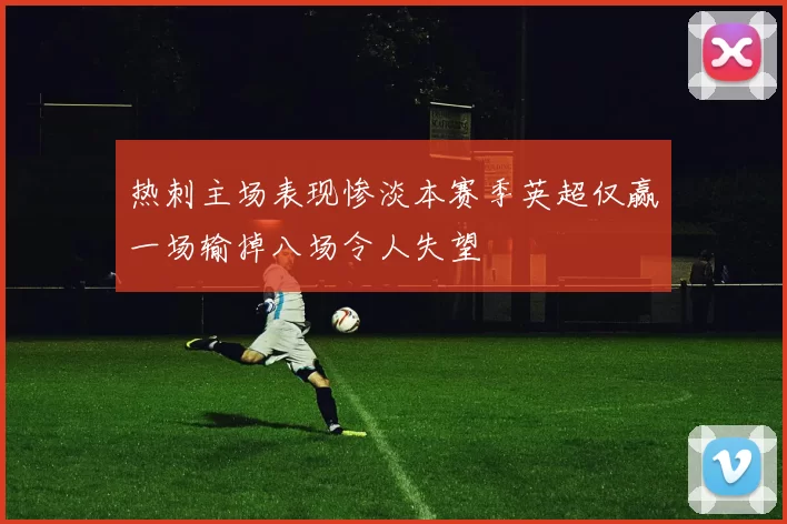 热刺主场表现惨淡本赛季英超仅赢一场输掉八场令人失望