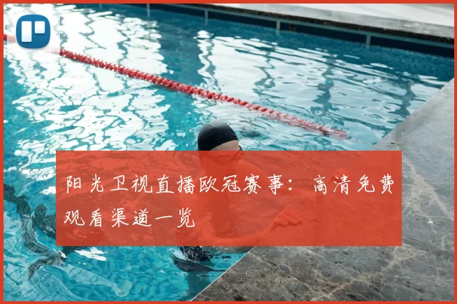 阳光卫视直播欧冠赛事:高清免费观看渠道一览