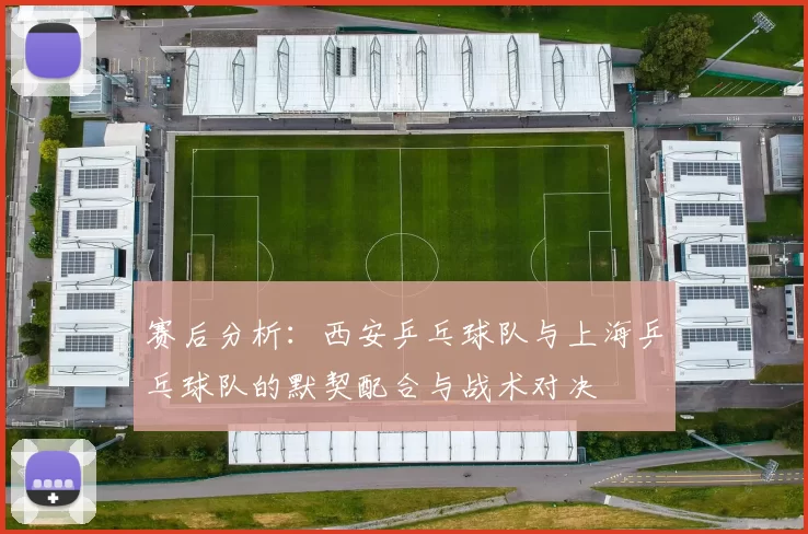 赛后分析:西安乒乓球队与上海乒乓球队的默契配合与战术对决