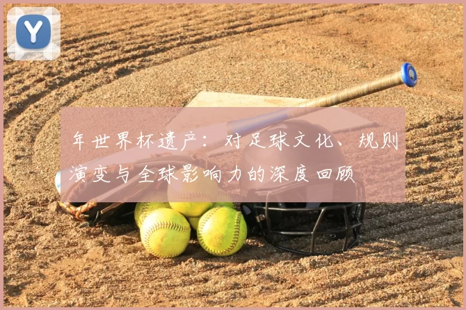 年世界杯遗产:对足球文化、规则演变与全球影响力的深度回顾