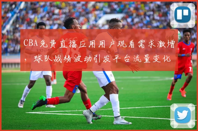 CBA免费直播应用用户观看需求激增，球队战绩波动引发平台流量变化