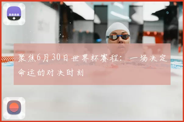 聚焦6月30日世界杯赛程:一场决定命运的对决时刻