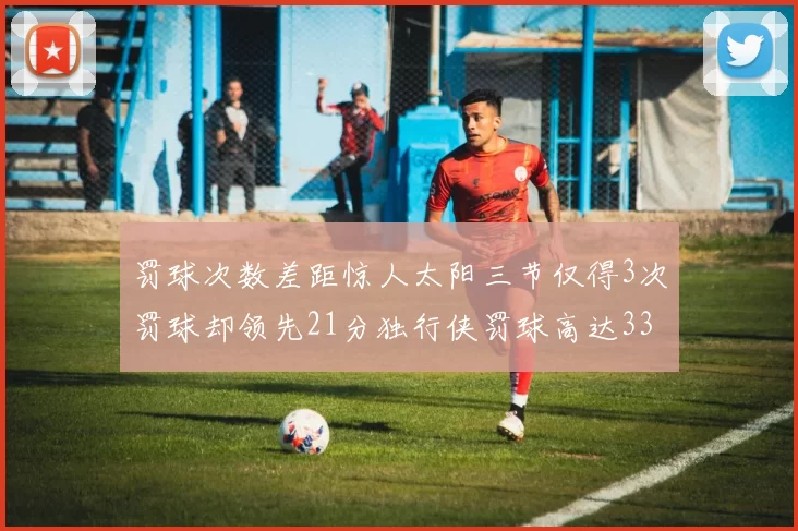 罚球次数差距惊人太阳三节仅得3次罚球却领先21分独行侠罚球高达33次