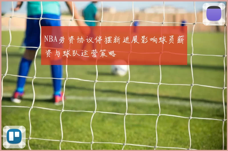 NBA劳资协议停摆新进展影响球员薪资与球队运营策略