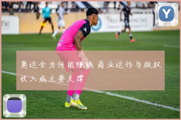 奥运会为何能赚钱 商业运作与版权收入成主要支撑