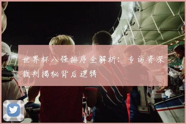 世界杯八强排序全解析:专访资深裁判揭秘背后逻辑