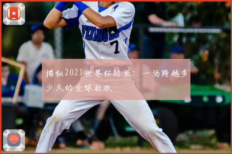 揭秘2021世界杯时长:一场跨越多少天的全球狂欢