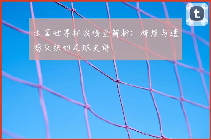 法国世界杯战绩全解析：辉煌与遗憾交织的足球史诗