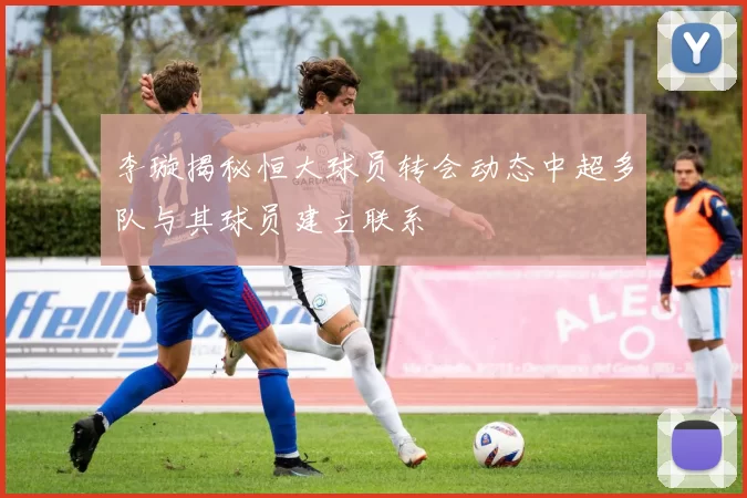 李璇揭秘恒大球员转会动态中超多队与其球员建立联系
