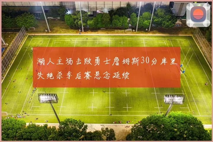 湖人主场击败勇士詹姆斯30分库里失绝杀季后赛悬念延续