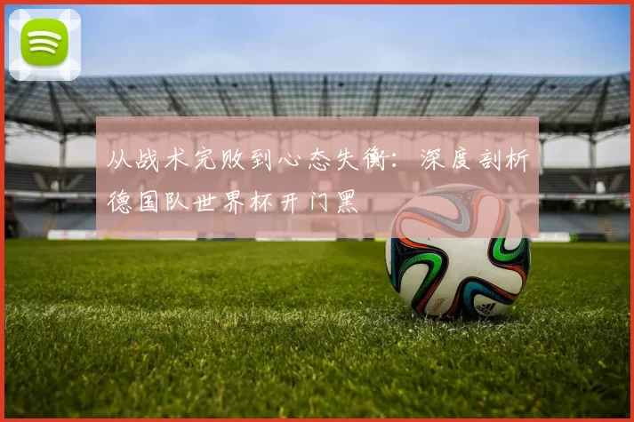 从战术完败到心态失衡：深度剖析德国队世界杯开门黑