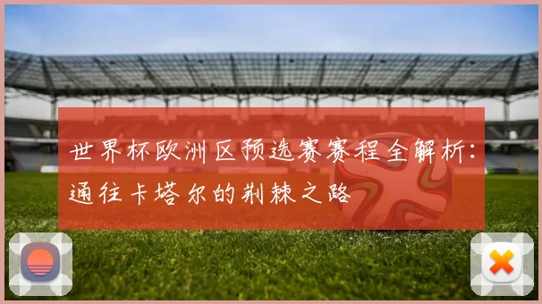 世界杯欧洲区预选赛赛程全解析:通往卡塔尔的荆棘之路