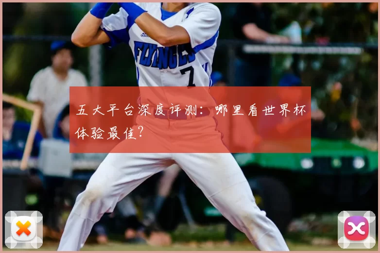 五大平台深度评测：哪里看世界杯体验最佳？