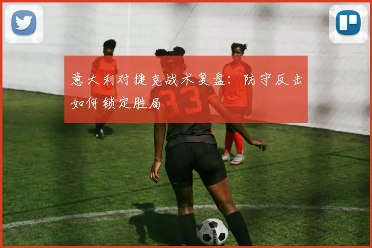 意大利对捷克战术复盘:防守反击如何锁定胜局