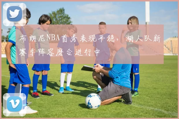 布朗尼NBA首秀表现平稳,湖人队新赛季阵容磨合进行中