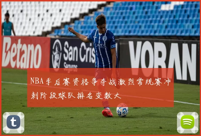 NBA季后赛资格争夺战激烈常规赛冲刺阶段球队排名变数大