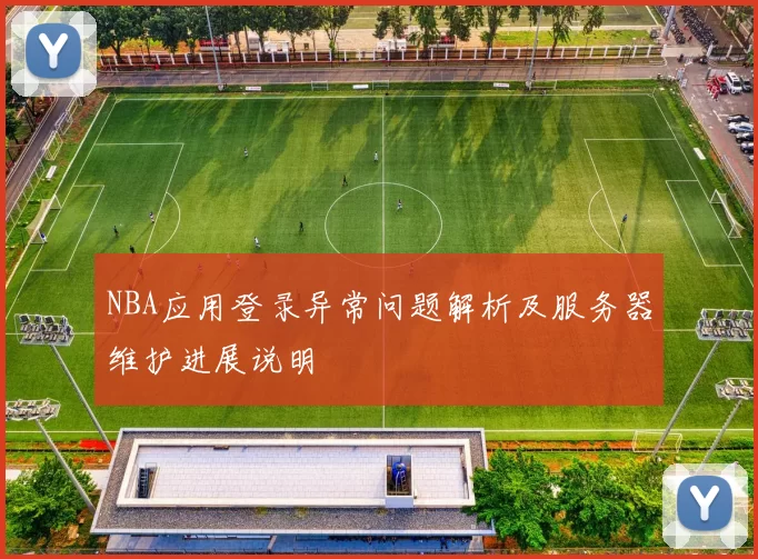 NBA应用登录异常问题解析及服务器维护进展说明
