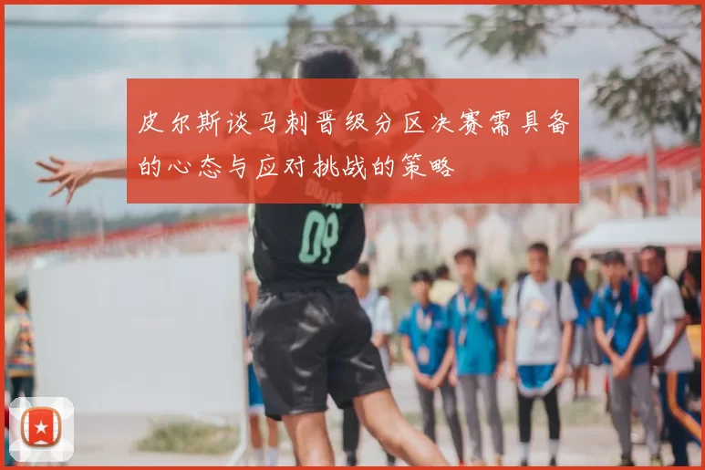 皮尔斯谈马刺晋级分区决赛需具备的心态与应对挑战的策略