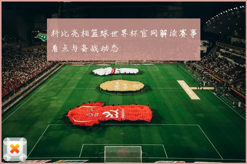 科比亮相篮球世界杯官网解读赛事看点与备战动态
