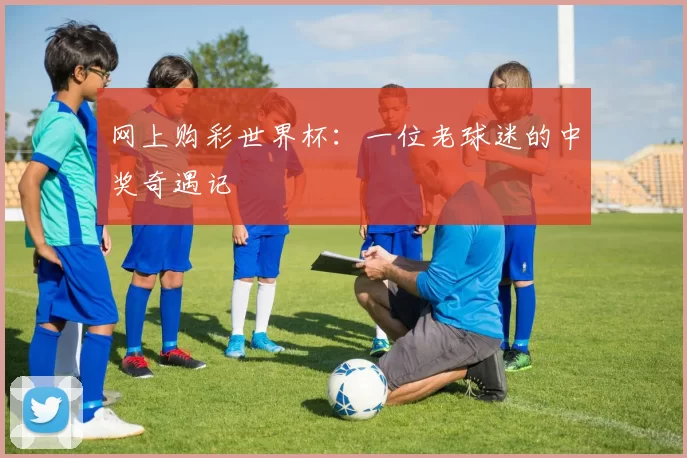 网上购彩世界杯:一位老球迷的中奖奇遇记