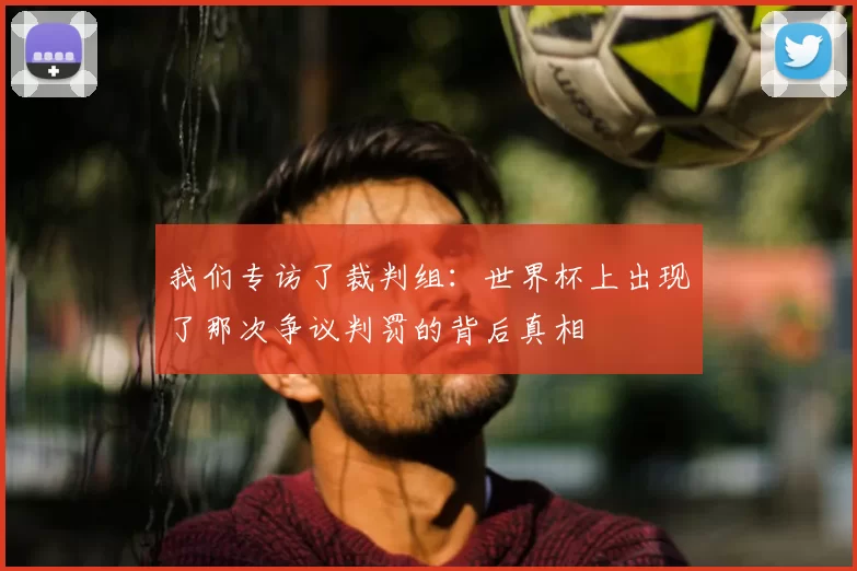 我们专访了裁判组:世界杯上出现了那次争议判罚的背后真相