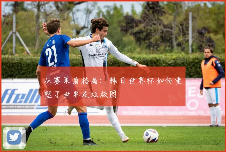 从赛果看格局:韩日世界杯如何重塑了世界足坛版图