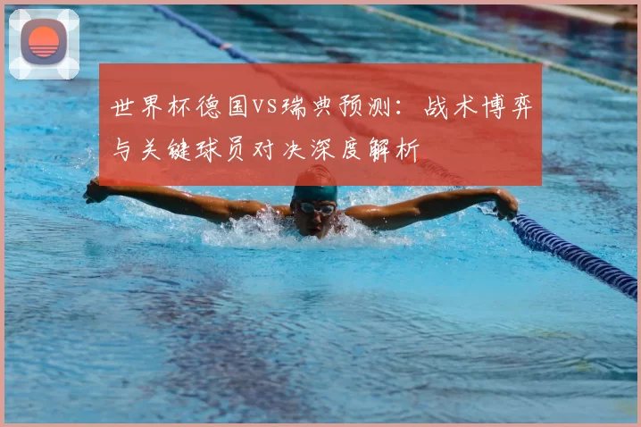 世界杯德国vs瑞典预测:战术博弈与关键球员对决深度解析