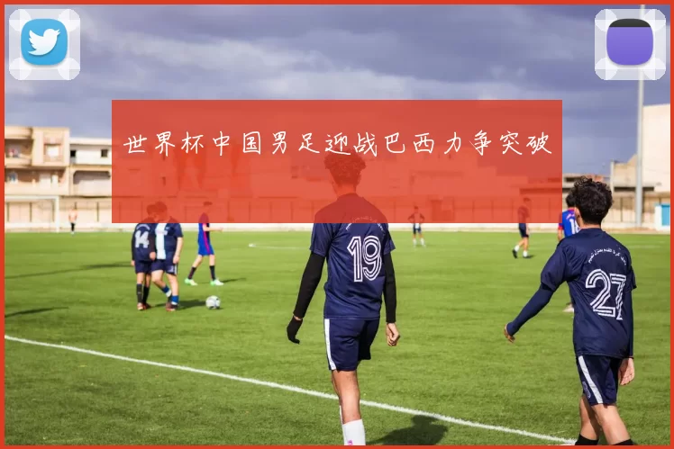 世界杯中国男足迎战巴西力争突破