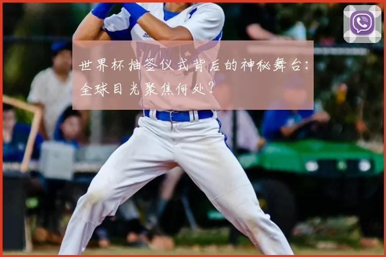 世界杯抽签仪式背后的神秘舞台:全球目光聚焦何处?