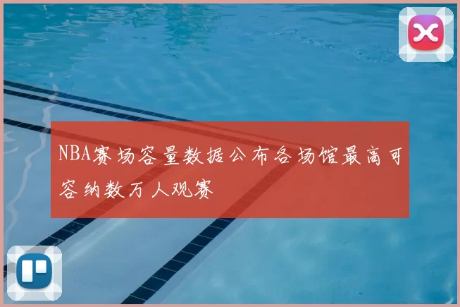 NBA赛场容量数据公布各场馆最高可容纳数万人观赛