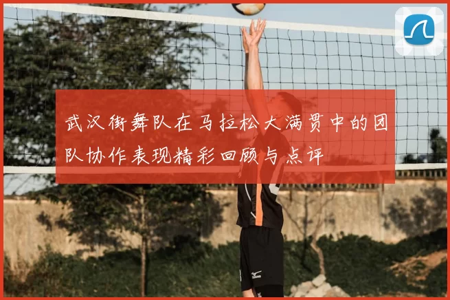 武汉街舞队在马拉松大满贯中的团队协作表现精彩回顾与点评